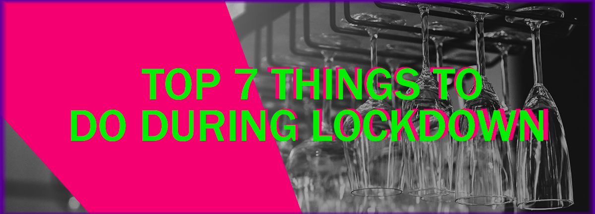 Top 7 Things To Do During Lockdown!